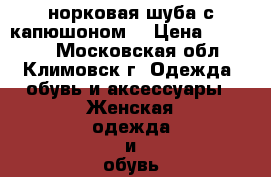 норковая шуба с капюшоном  › Цена ­ 18 000 - Московская обл., Климовск г. Одежда, обувь и аксессуары » Женская одежда и обувь   . Московская обл.,Климовск г.